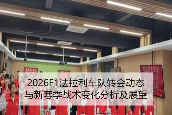 2026F1法拉利车队转会动态与新赛季战术变化分析及展望
