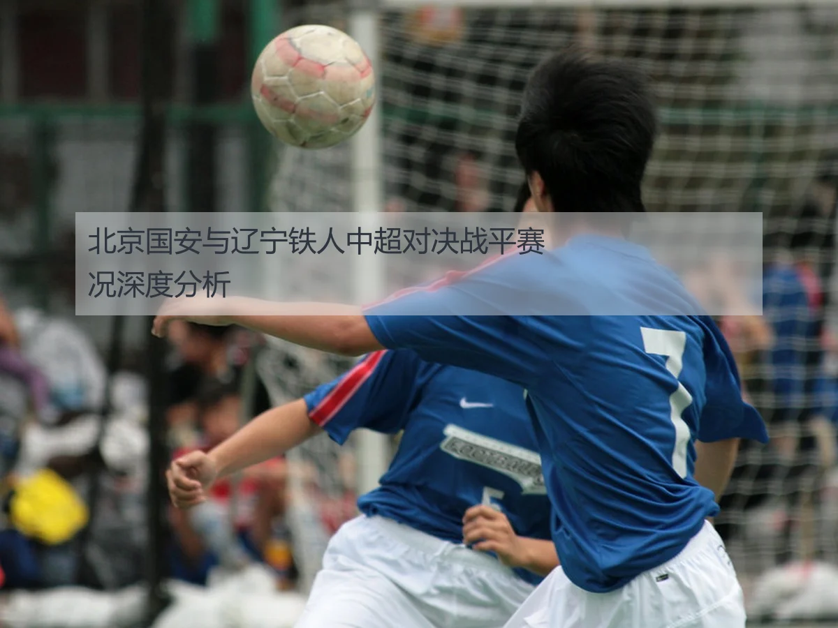 北京国安与辽宁铁人中超对决战平赛况深度分析